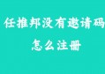 任推邦没有邀请码怎么注册,注册不了的解决办法